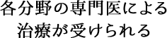 各分野の専門医による治療が受けられる
