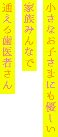 小さなお子さまにも優しい 家族みんなで 通える歯医者さん